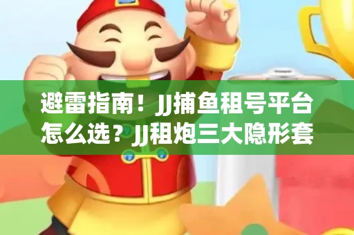 避雷指南！JJ捕鱼租号平台怎么选？JJ租炮三大隐形套路全解析